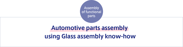 Assembly of functional parts Automotive parts assembly using Glass assembly know-how